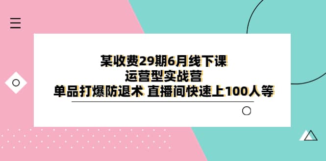 某收费29期6月线下课-运营型实战营 单品打爆防退术 直播间快速上100人等-享创网