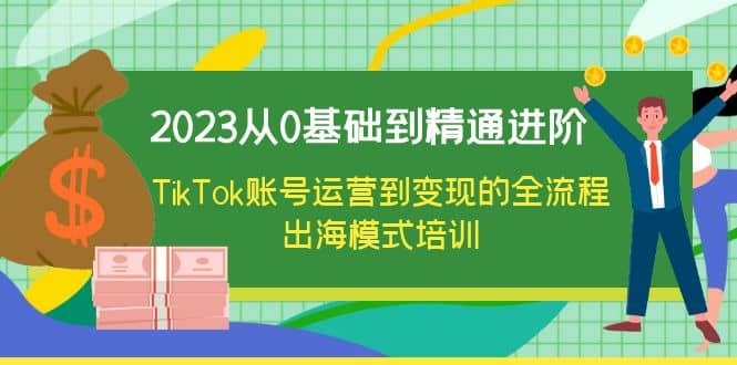 2023从0基础到精通进阶，TikTok账号运营到变现的全流程出海模式培训-享创网