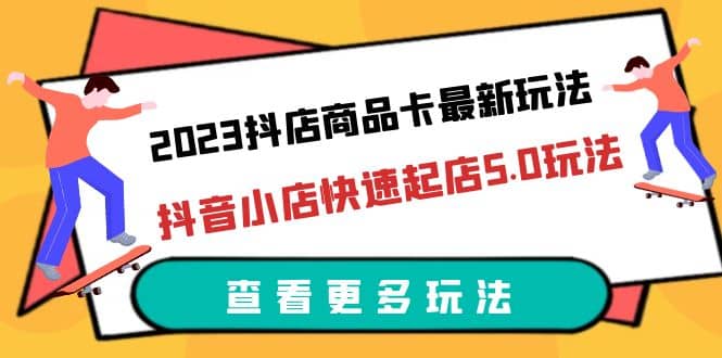 2023抖店商品卡最新玩法，抖音小店快速起店5.0玩法（11节课）-享创网