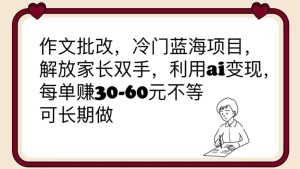 作文批改,冷门蓝海项目,解放家长双手,利用ai变现,每单赚30-60元不等-享创网