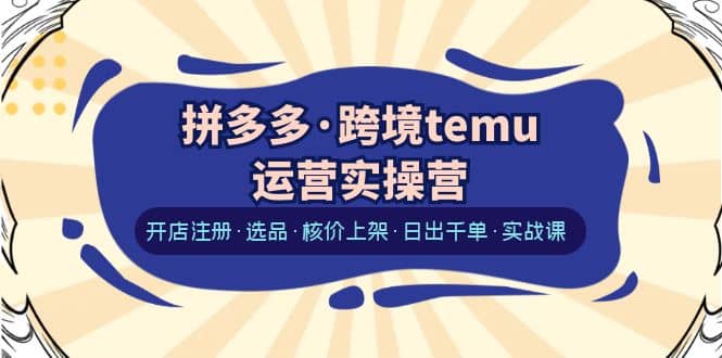 拼多多·跨境temu运营实操营：开店注册·选品·核价上架·日出千单·实战课-享创网