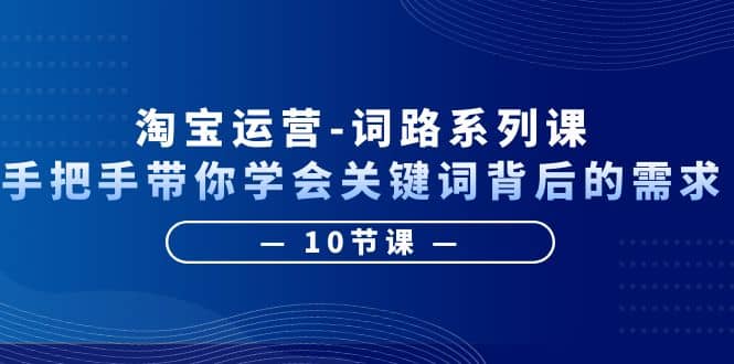 淘宝运营-词路系列课：手把手带你学会关键词背后的需求（10节课）-享创网