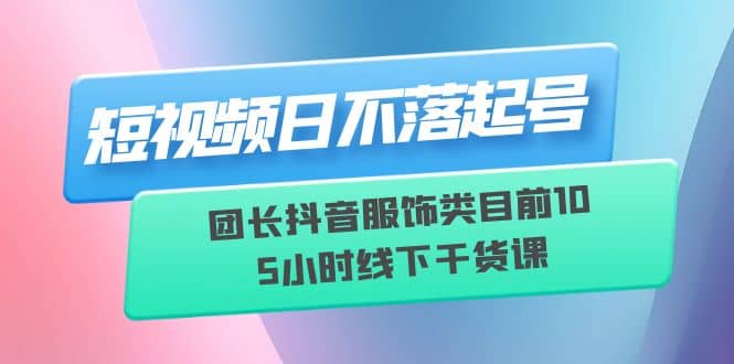短视频日不落起号【6月11线下课】团长抖音服饰类目前10 5小时线下干货课-享创网