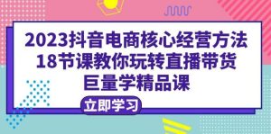 2023抖音电商核心经营方法:18节课教你玩转直播带货,巨量学精品课-享创网