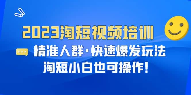 2023淘短视频培训：精准人群·快速爆发玩法，淘短小白也可操作-享创网