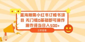 蓝海刚需小红书订婚书项目 无门槛0基础即可操作 操作得当日入500+-享创网