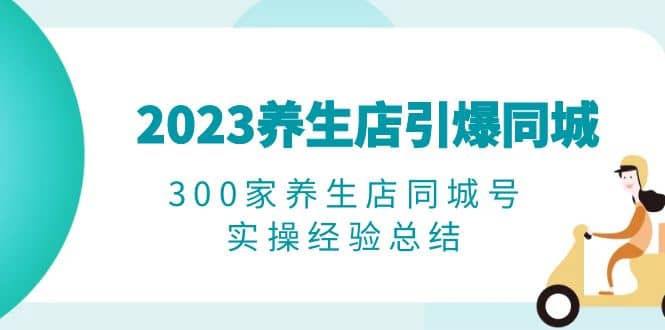 2023养生店·引爆同城，300家养生店同城号实操经验总结-享创网