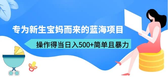 专为新生宝妈而来的蓝海项目，操作得当日入500+简单且暴力（教程+工具）-享创网