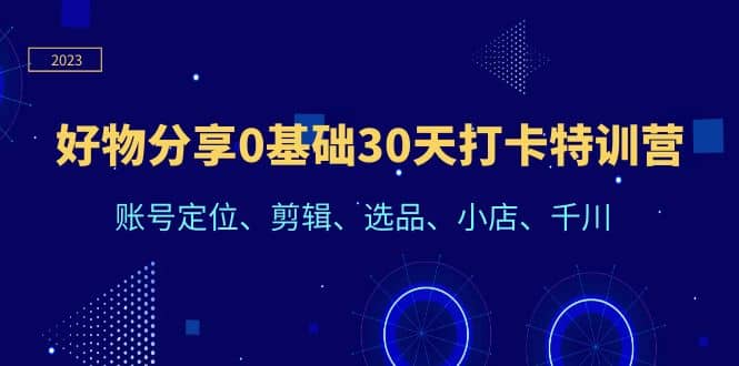 好物分享0基础30天打卡特训营：账号定位、剪辑、选品、小店、千川-享创网