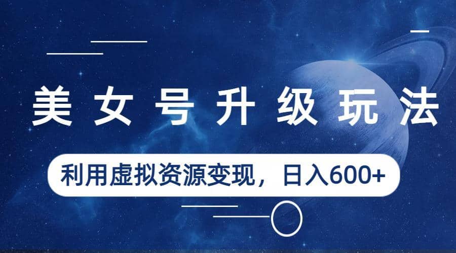 美女号升级玩法，利用虚拟资源变现，日入600+（教程+素材）-享创网