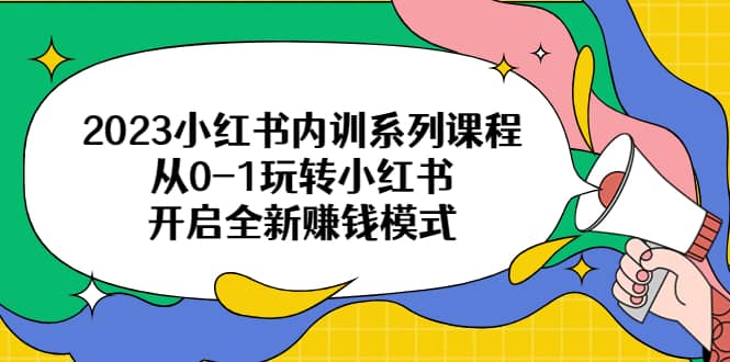 2023小红书内训系列课程，从0-1玩转小红书，开启全新赚钱模式-享创网