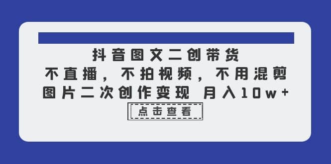 抖音图文二创带货，不直播，不拍视频，不用混剪，图片二次创作变现 月入10w-享创网