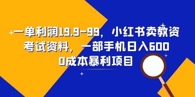 一单利润19.9-99，小红书卖教资考试资料，一部手机日入600（教程+资料）-享创网