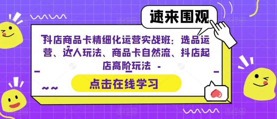 抖店商品卡精细化运营实操班：选品运营、达人玩法、商品卡自然流、抖店起店-享创网