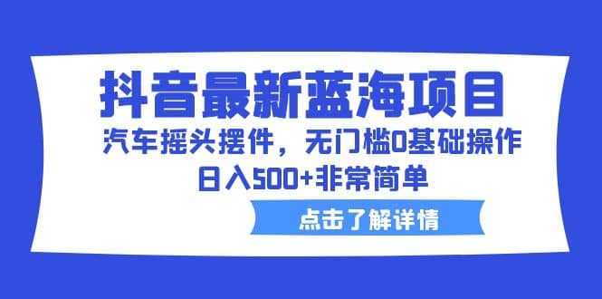 抖音最新蓝海项目，汽车摇头摆件，无门槛0基础操作，日入500+非常简单-享创网