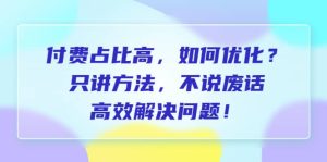 付费 占比高，如何优化？只讲方法，不说废话，高效解决问题-享创网