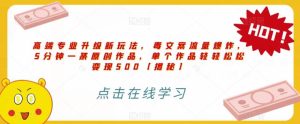 高端专业升级新玩法，毒文案流量爆炸，5分钟一条原创作品，单个作品轻轻松松变现500【揭秘】-享创网