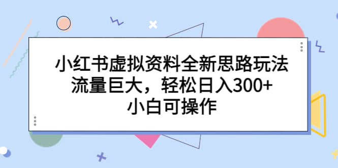 小红书虚拟资料全新思路玩法，流量巨大，轻松日入300+，小白可操作-享创网