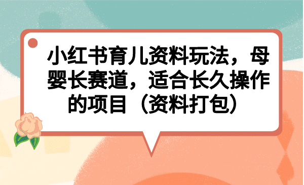 小红书育儿资料玩法，母婴长赛道，适合长久操作的项目（资料打包）-享创网