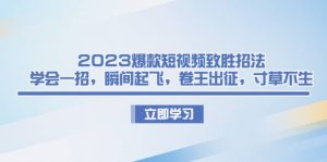 2023爆款短视频致胜招法,学会一招,瞬间起飞,卷王出征,寸草不生-享创网