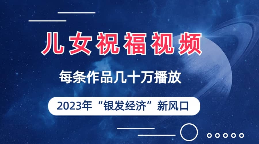 儿女祝福视频彻底爆火，一条作品几十万播放，2023年一定要抓住的新风口-享创网