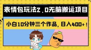 表情包玩法2.0无脑搬运项目,小白10分钟三个作品,日入400+!【揭秘】-享创网