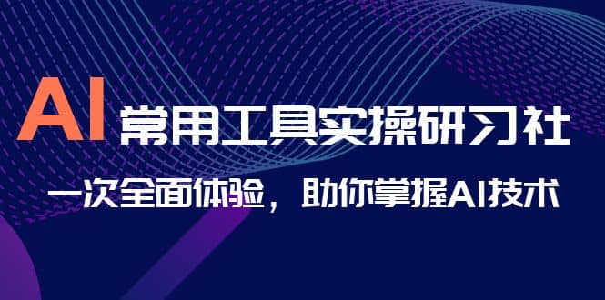 AI-常用工具实操研习社，一次全面体验，助你掌握AI技术-享创网