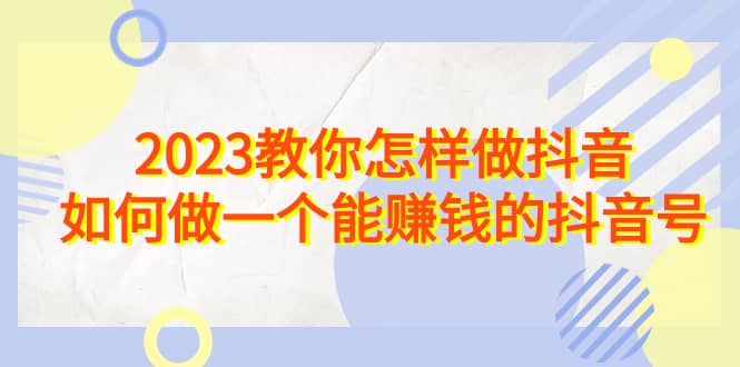 2023教你怎样做抖音，如何做一个能赚钱的抖音号（22节课）-享创网
