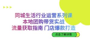 同城生活行业运营系列课:本地团购带货实战,流量获取指南 门店爆款打造-享创网
