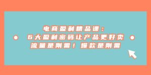 电商 盈利精品课：6大盈利 密码让产品更好卖，流量是刚需！爆款是刚需-享创网