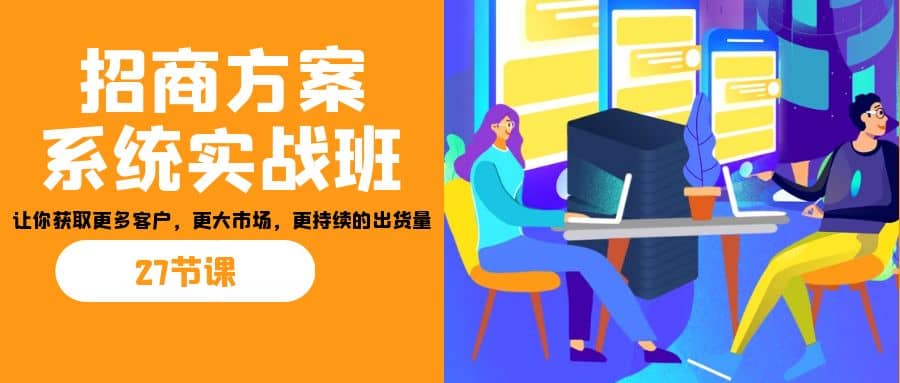 招商·方案系统实战班：让你获取更多客户，更大市场，更持续的出货量(27节)-享创网