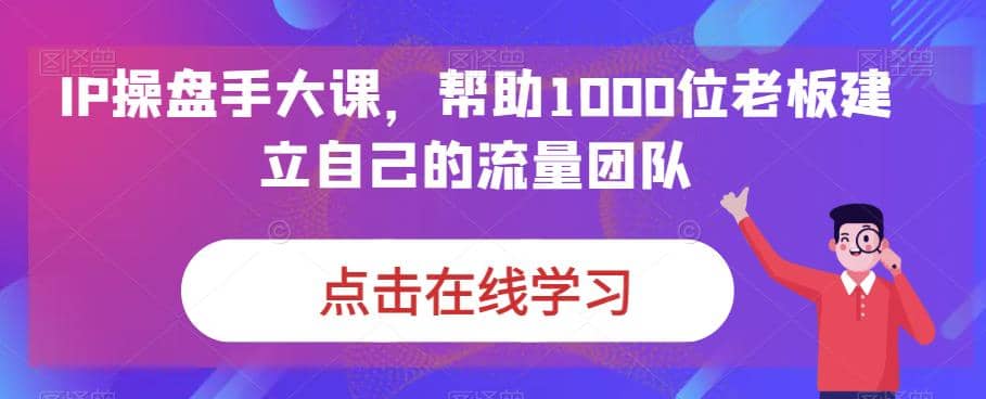 IP-操盘手大课，帮助1000位老板建立自己的流量团队（13节课）-享创网