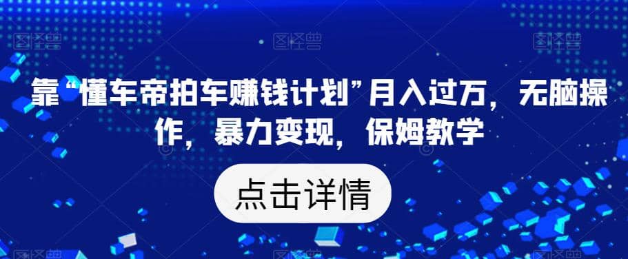 靠“懂车帝拍车赚钱计划”月入过万，无脑操作，暴力变现，保姆教学【揭秘】-享创网