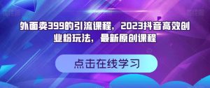 外面卖399的引流课程,2023抖音高效创业粉玩法,最新原创课程-享创网