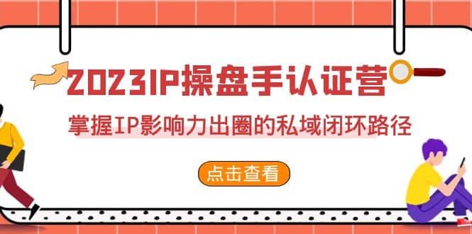 2023·IP操盘手·认证营·第2期，掌握IP影响力出圈的私域闭环路径（35节）-享创网