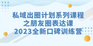 私域-出圈计划系列课程之朋友圈-表达课,2023全新口碑训练营-享创网