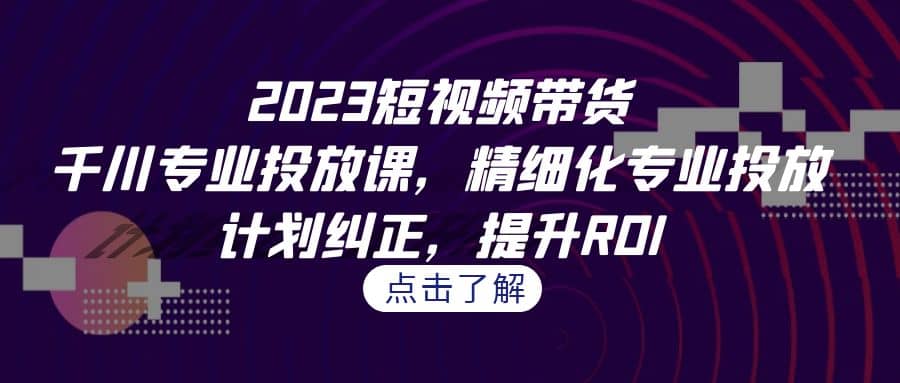 2023短视频带货-千川专业投放课，精细化专业投放，计划纠正，提升ROI-享创网