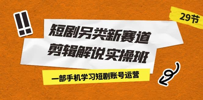 短剧另类新赛道剪辑解说实操班：一部手机学习短剧账号运营（29节 价值500）-享创网