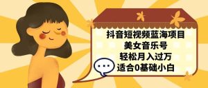 抖音短视频蓝海项目,美女音乐号,轻松月入过万 适合小白(教程+100G素材)-享创网