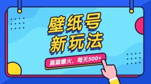 壁纸号新玩法，篇篇流量1w+，每天5分钟收益500，保姆级教学-享创网