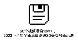 60个视频吸粉10w＋，2023下半年全新流量密码3D美女号新玩法（教程+资源）-享创网