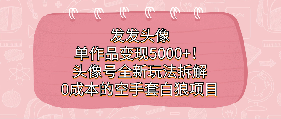 发发头像，单作品变现5000+！头像号全新玩法拆解，0成本的空手套白狼项目-享创网