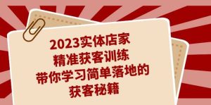 2023实体店家精准获客训练,带你学习简单落地的获客秘籍(27节课)-享创网