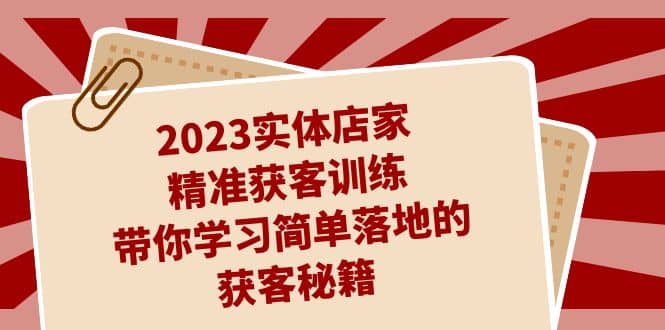 2023实体店家精准获客训练，带你学习简单落地的获客秘籍（27节课）-享创网
