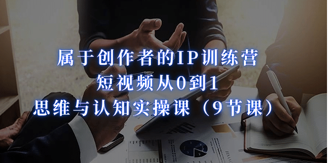 属于创作者的IP训练营：短视频从0到1、思维与认知实操课（9节课）-享创网