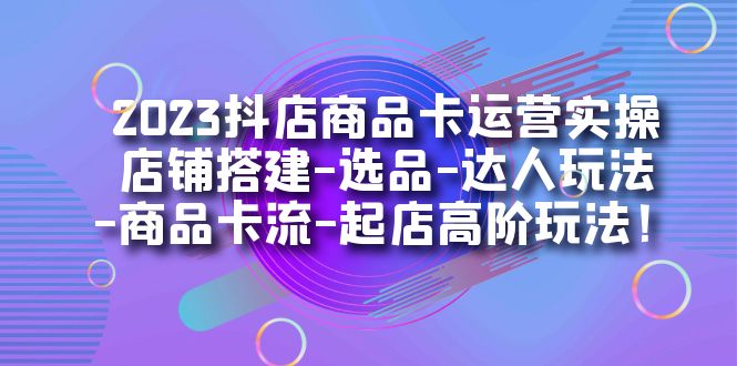 2023抖店商品卡运营实操：店铺搭建-选品-达人玩法-商品卡流-起店高阶玩玩-享创网