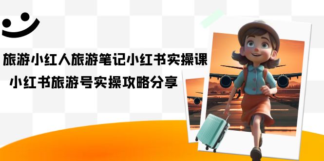 旅游小红人-旅游笔记小红书实操课，小红书旅游号实操攻略分享（8节课）-享创网