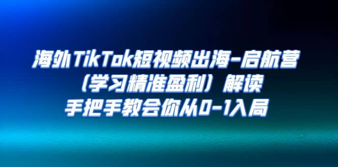 海外TikTok短视频出海-启航营（学习精准盈利）解读，手把手教会你从0-1入局-享创网