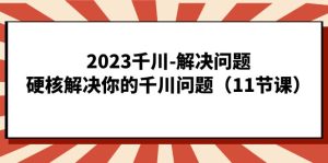 2023千川-解决问题，硬核解决你的千川问题（11节课）-享创网