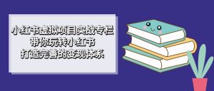 小红书虚拟项目实战专栏,带你玩转小红书,打造完善的变现体系-享创网